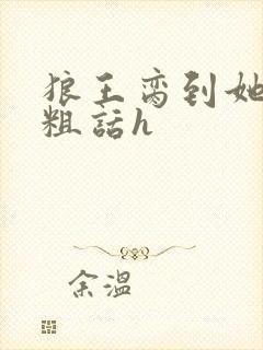 狼王脔到她乖h粗话h