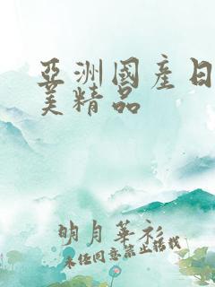 亚洲国产日韩欧美精品