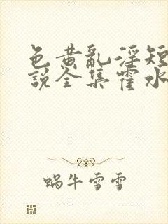 色黄乱淫短篇小说全集霍水