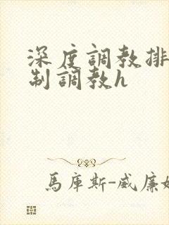 深度调教排泄控制调教h 深度调教排泄控制调教h