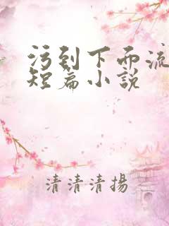 污到下面流水的短篇小说