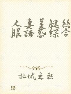 人妻美腿丝袜制服诱惑综合天堂