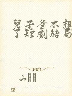 儿子爸不想努力了短剧结局