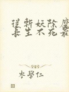 从斩妖除魔开始长生不死最新章节在线阅读