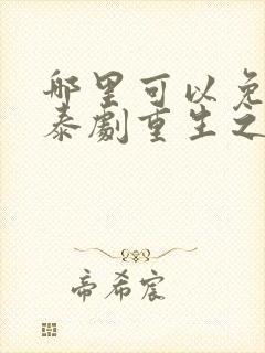 哪里可以免费看泰剧重生之爱