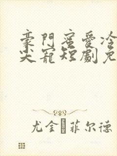 豪门蜜爱冷少心尖宠短剧免费观看 豪门蜜爱冷少心尖宠短剧免费观看