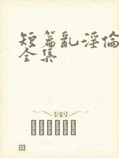 短篇乱淫伦小说全集