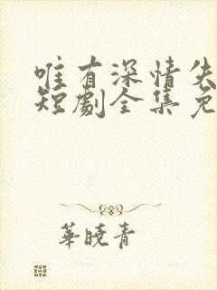 唯有深情失所有短剧全集免费观看
