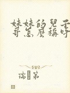 妹妹的儿子叫哥哥怎么称呼