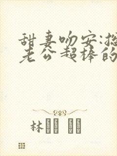 甜妻吻安:总裁老公超棒的最新
