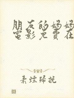 朋友的妈妈韩国电影免费在线观看
