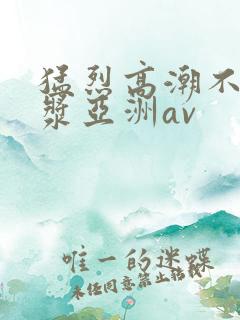 猛烈高潮不断白浆亚洲av