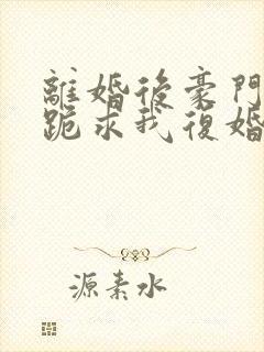 离婚后豪门前夫跪求我复婚在线看