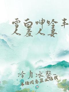 雪白呻吟丰满妇人羞人妻