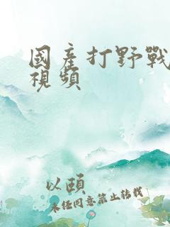 国产打野战自拍视频