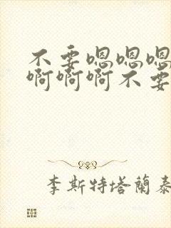 不要嗯嗯嗯嗯啊啊啊啊不要啊啊啊啊