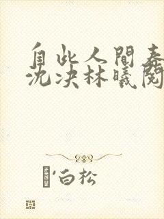 自此人间春满色沈决林曦阅读全文