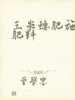 玉米穗肥施什么肥料