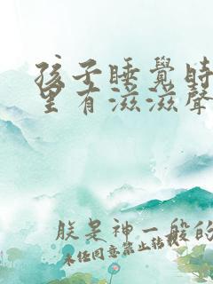 孩子睡觉时喉咙里有滋滋声