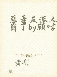 恶毒反派人设又崩了by顾咕咕