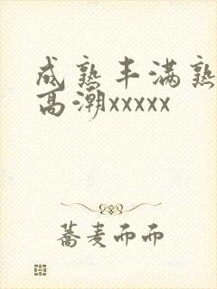 成熟丰满熟妇人高潮xxxxx