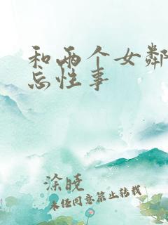 和两个女邻居难忘性事