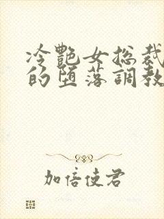 冷艳女总裁妈妈的堕落调教h