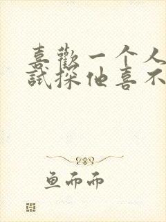 喜欢一个人怎么试探他喜不喜欢你