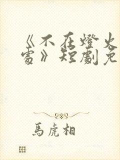《不在灯火阑珊处》短剧免费观看