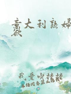 意大利熟妇的荡欲