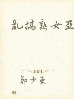 乱搞熟女亚洲操