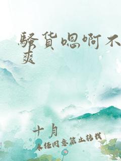 骚货嗯啊不要好爽