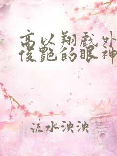 高以翔戏外看焦俊艳的眼神