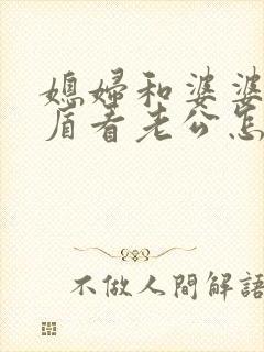 媳妇和婆婆闹矛盾看老公怎么处理