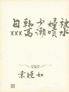 日韩少妇被xxxxx高潮喷水