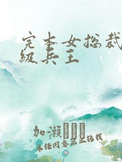 完本女总裁的超级兵王