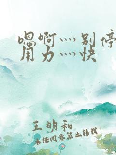 嗯啊灬别停啊灬用力灬快