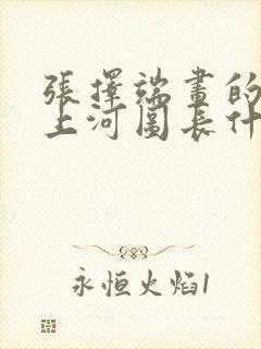张择端画的清明上河图长什么样 张择端画的清明上河图长什么样