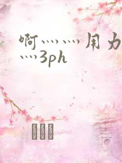 啊灬灬用力灬嗯灬3ph