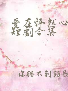 爱在怦然心动时短剧合集
