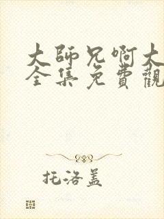 大师兄啊大师兄全集免费观看