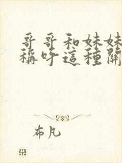 哥哥和妹妹怎么称呼这种关系