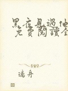 黑夜见过他深情 免费阅读全本小说
