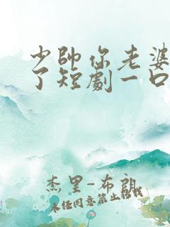 少帅你老婆又跑了短剧一口气看完