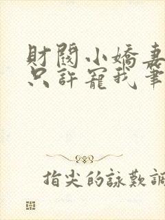 财阀小娇妻大叔只许宠我笔趣阁