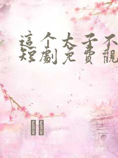 这个太子不好当短剧免费观看
