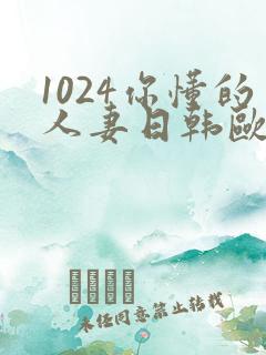 1024你懂的人妻日韩欧美8 1024你懂的人妻日韩欧美8