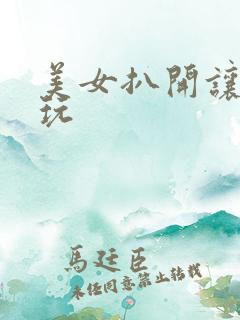 美女扒开让男人玩 美女扒开让男人玩