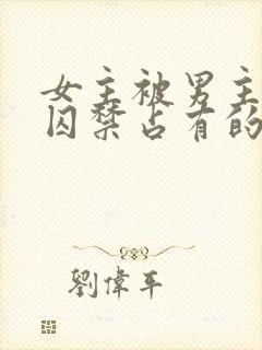 女主被男主疯狂囚禁占有的快穿小说