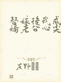 替嫁后我成了病娇老公心尖宠完整版